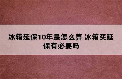 冰箱延保10年是怎么算 冰箱买延保有必要吗